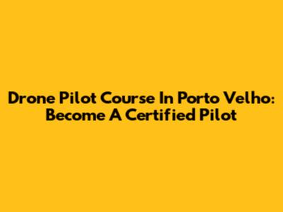 Drone Pilot Course In Porto Velho: Become A Certified Pilot