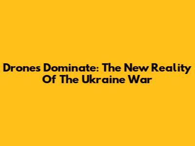 Drones Dominate: The New Reality Of The Ukraine War