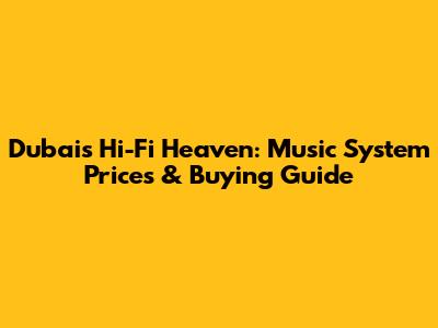 Dubai's Hi-Fi Heaven: Music System Prices & Buying Guide