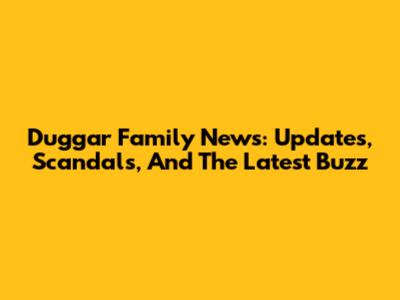 Duggar Family News: Updates, Scandals, And The Latest Buzz