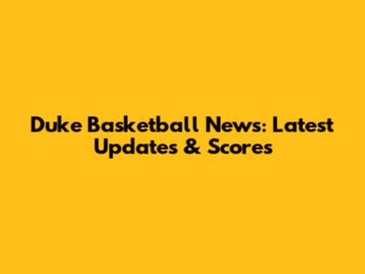 Duke Basketball News: Latest Updates & Scores