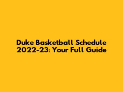 Duke Basketball Schedule 2022-23: Your Full Guide