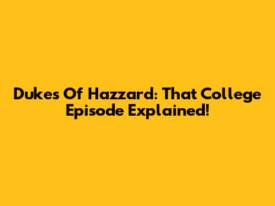 Dukes Of Hazzard: That College Episode Explained!