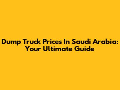 Dump Truck Prices In Saudi Arabia: Your Ultimate Guide
