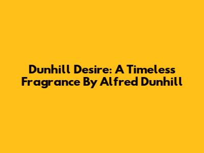 Dunhill Desire: A Timeless Fragrance By Alfred Dunhill