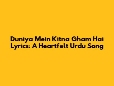 Duniya Mein Kitna Gham Hai Lyrics: A Heartfelt Urdu Song