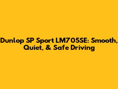 Dunlop SP Sport LM705SE: Smooth, Quiet, & Safe Driving