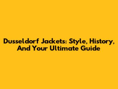 Dusseldorf Jackets: Style, History, And Your Ultimate Guide