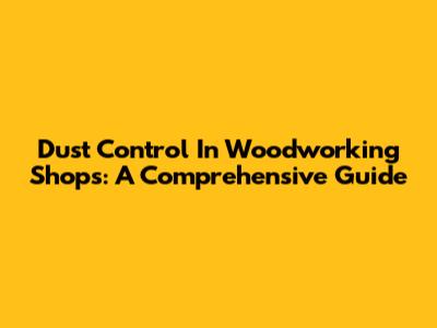 Dust Control In Woodworking Shops: A Comprehensive Guide