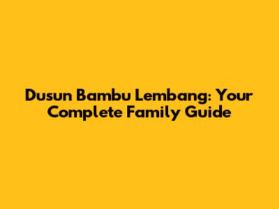 Dusun Bambu Lembang: Your Complete Family Guide