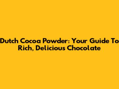 Dutch Cocoa Powder: Your Guide To Rich, Delicious Chocolate