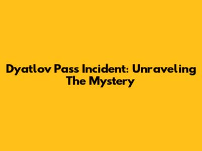 Dyatlov Pass Incident: Unraveling The Mystery