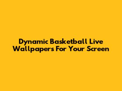 Dynamic Basketball Live Wallpapers For Your Screen