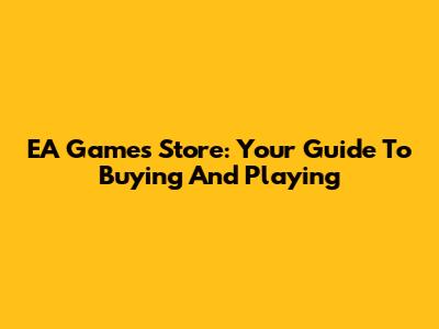 EA Games Store: Your Guide To Buying And Playing