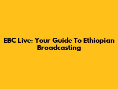 EBC Live: Your Guide To Ethiopian Broadcasting