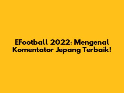 EFootball 2022: Mengenal Komentator Jepang Terbaik!