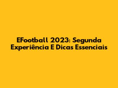 EFootball 2023: Segunda Experiência E Dicas Essenciais