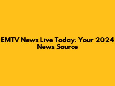 EMTV News Live Today: Your 2024 News Source