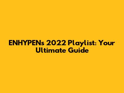 ENHYPEN's 2022 Playlist: Your Ultimate Guide