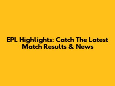 EPL Highlights: Catch The Latest Match Results & News