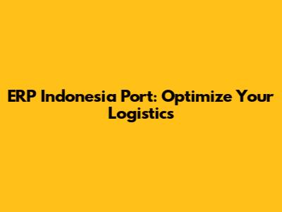 ERP Indonesia Port: Optimize Your Logistics