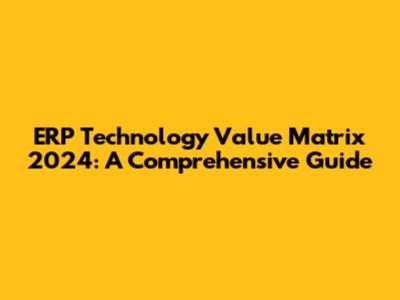 ERP Technology Value Matrix 2024: A Comprehensive Guide