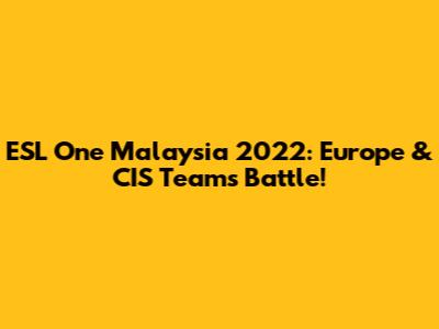 ESL One Malaysia 2022: Europe & CIS Teams Battle!
