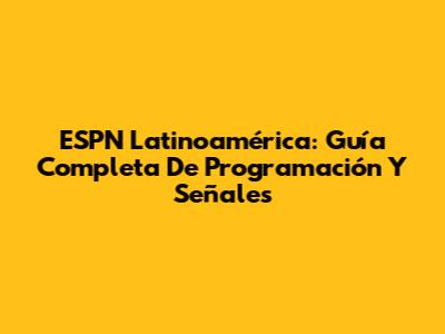 ESPN Latinoamérica: Guía Completa De Programación Y Señales