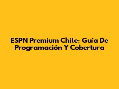ESPN Premium Chile: Guía De Programación Y Cobertura