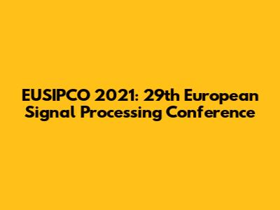 EUSIPCO 2021: 29th European Signal Processing Conference