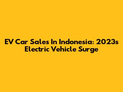 EV Car Sales In Indonesia: 2023's Electric Vehicle Surge