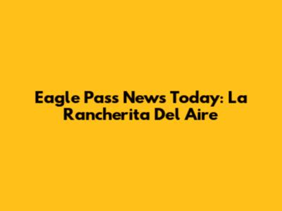 Eagle Pass News Today: La Rancherita Del Aire