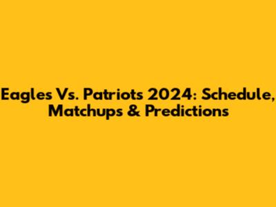 Eagles Vs. Patriots 2024: Schedule, Matchups & Predictions