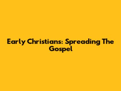 Early Christians: Spreading The Gospel