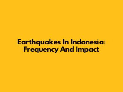 Earthquakes In Indonesia: Frequency And Impact