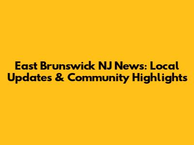 East Brunswick NJ News: Local Updates & Community Highlights