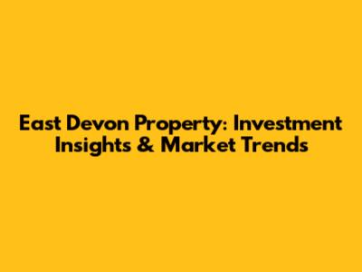 East Devon Property: Investment Insights & Market Trends