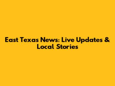 East Texas News: Live Updates & Local Stories