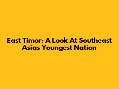 East Timor: A Look At Southeast Asia's Youngest Nation