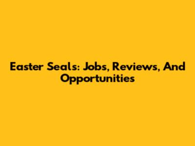 Easter Seals: Jobs, Reviews, And Opportunities