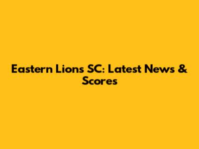 Eastern Lions SC: Latest News & Scores