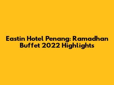 Eastin Hotel Penang: Ramadhan Buffet 2022 Highlights