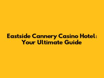Eastside Cannery Casino Hotel: Your Ultimate Guide