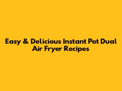 Easy & Delicious Instant Pot Dual Air Fryer Recipes