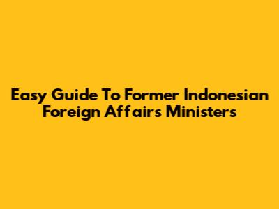Easy Guide To Former Indonesian Foreign Affairs Ministers