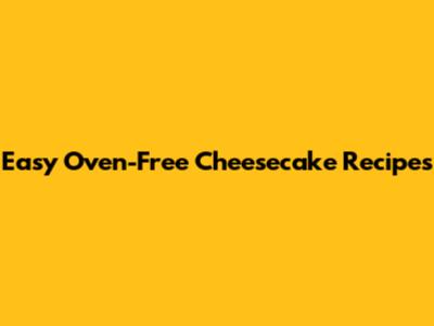 Easy Oven-Free Cheesecake Recipes