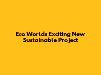 Eco World's Exciting New Sustainable Project
