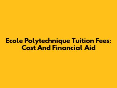 Ecole Polytechnique Tuition Fees: Cost And Financial Aid