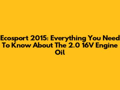 Ecosport 2015: Everything You Need To Know About The 2.0 16V Engine Oil