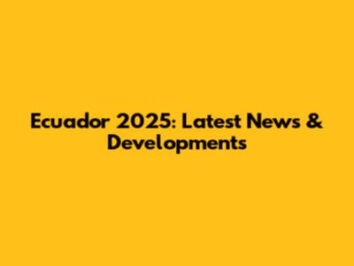 Ecuador 2025: Latest News & Developments
